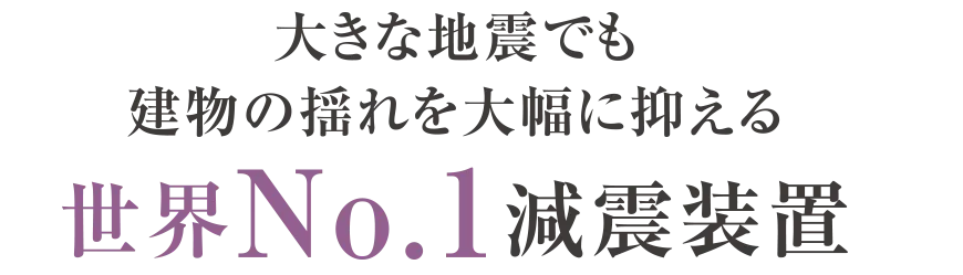 大きな地震でも建物の揺れを大幅に抑える世界No.1減震装置