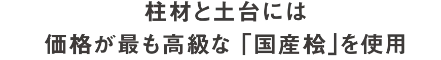 柱材と土台には価格kが最も高級な「国産桧」を使用