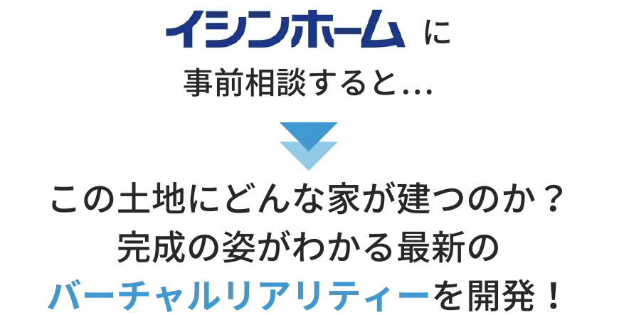 イシンホームに事前相談すると…この土地にどんな家が建つのか・完成の姿がわかる最新のバーチャルリアリティーを開発!