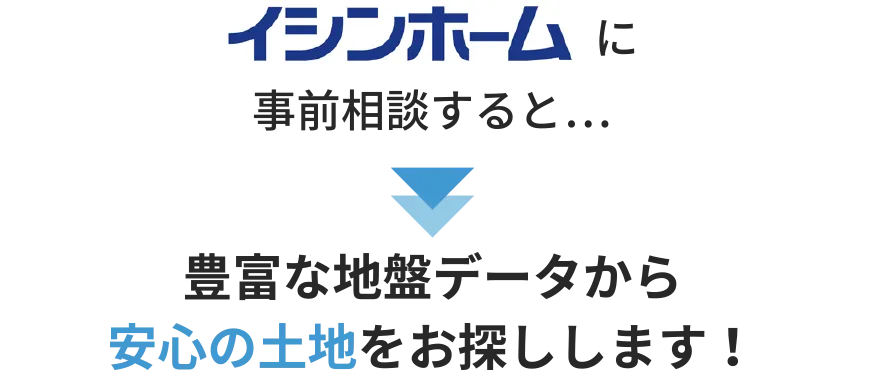 イシンホームに事前相談すると…豊富な地盤データから安心の土地をお探しします!