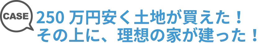 250万円安く土地が買えた!その上に、理想の家が建った。